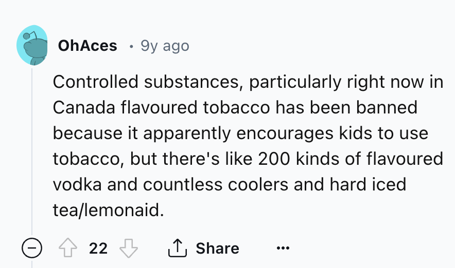 screenshot - OhAces 9y ago . Controlled substances, particularly right now in Canada flavoured tobacco has been banned because it apparently encourages kids to use tobacco, but there's 200 kinds of flavoured vodka and countless coolers and hard iced teale